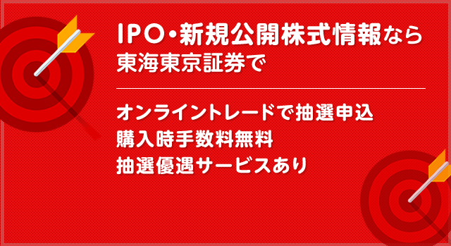 IPO・新規公開株式情報なら東海東京証券で。オンライントレードで抽選申込購入時手数料無料抽選優遇サービスあり