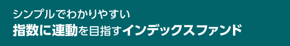 シンプルでわかりやすい指数に連動を目指すインデックスファンド