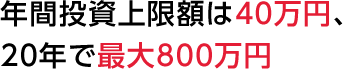 年間投資上限額は40万円、
20年で最大800万円