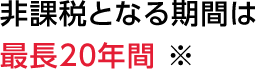 非課税となる期間は最長20年間