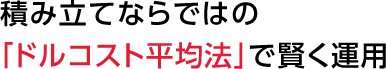 積み立てならではの
「ドルコスト平均法」で賢く運用