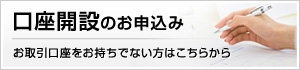 口座開設のお申込み お取引口座をお持ちでない方はこちらから