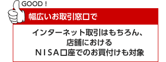 幅広いお取引窓口で インターネット取引はもちろん、店舗におけるNISA口座でのお買付けも対象