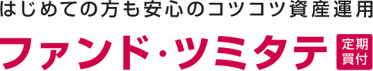 はじめての方も安心のコツコツ資産運用 ファンド・ツミタテ 定期買付