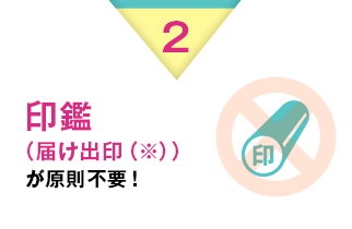 2 印鑑（届け出印（※））が原則不要！