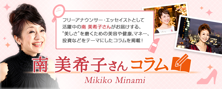 フリーアナウンサー・エッセイストとして活躍中の南 美希子さんがお届けする、“美しさ”を磨くための美容や健康、マネー、投資などをテーマにしたコラムを掲載！ 南 美希子さんコラム