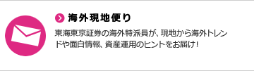 海外現地便り　東海東京証券の海外特派員が、現地から海外トレンドや面白情報、資産運用のヒントをお届け！