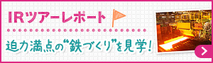 IRツアーレポート　迫力満点の“鉄づくり”を見学！