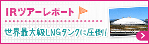 IRツアーレポート　世界最大級LNGタンクに圧倒！