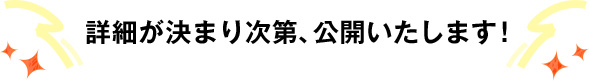 詳細が決まり次第、公開いたします!