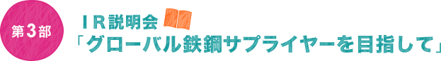 第3部　IR説明会「グローバル鉄鋼サプライヤーを目指して」