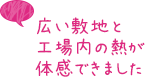 広い敷地と工場内の熱が体感できました