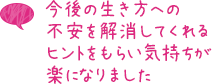 今後の生き方への不安を解消してくれるヒントをもらい気持ちが楽になりました