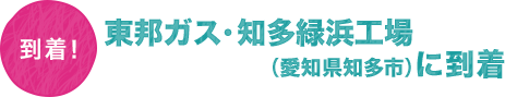 到着！東邦ガス・知多緑浜工場（愛知県知多市）に到着