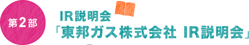 第2部 IR説明会「東邦ガス株式会社 IR説明会」