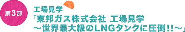 第3部 工場見学「東邦ガス株式会社 工場見学 ～世界最大級のLNGタンクに圧倒！！～」