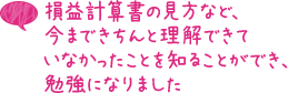 損益計算書の見方など、今まできちんと理解できていなかったことを知ることができ、勉強になりました