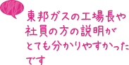 東邦ガスの工場長や社員の方の説明がとても分かりやすかったです