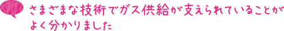 さまざまな技術でガス供給が支えられていることがよく分かりました