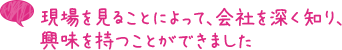 現場を見ることよって、会社を深く知り、興味を持つことができました