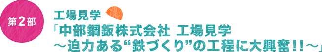 第2部　工場見学「中部鋼鈑株式会社 工場見学～迫力ある“鉄づくり”の工程に大興奮！！～」