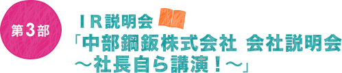 第3部　IR説明会「中部鋼鈑株式会社 会社説明会～社長自ら講演！～」