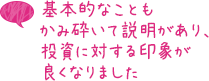 基本的なこともかみ砕いて説明があり、投資に対する印象が良くなりました