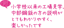 小学校以来の工場見学、中部鋼鈑の方の説明がとてもわかりやすく、楽しかったです