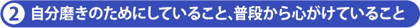 2 自分磨きのためにしていること、 普段から心がけていること