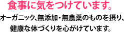 食事に気をつけています。オーガニック、無添加・無農薬のものを摂り、健康な体づくりを心がけています。