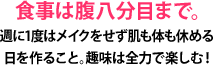 食事は腹八分目まで。週に1度はメイクをせず肌も体も休める日を作ること。趣味は全力で楽しむ！