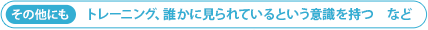 その他にも トレーニング、誰かに見られているという意識を持つ　など