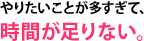 やりたいことが多すぎて、時間が足りない。