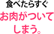 食べたらすぐお肉がついてしまう。