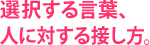 選択する言葉、人に対する接し方。