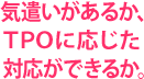 気遣いがあるか、TPOに応じた対応ができるか。