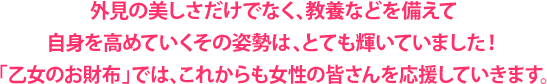 外見の美しさだけでなく、教養などを備えて自身を高めていくその姿勢は、とても輝いていました！「乙女のお財布」では、これからも女性の皆さんを応援していきます。