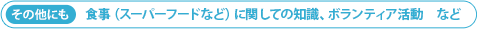 その他にも 食事（スーパーフードなど）に関しての知識、ボランティア活動　など