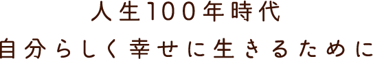 人生100年時代、自分らしく幸せに生きるために