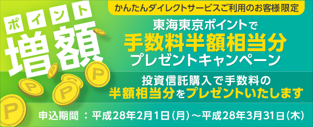 （ポイント増額）東海東京ポイントで手数料半額相当分プレゼントキャンペーン～投資信託購入で手数料の半額相当分をプレゼントいたします～