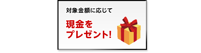 対象金額に応じて現金をプレゼント