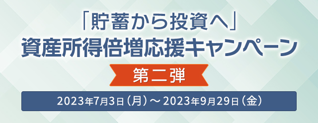 「貯蓄から投資へ」資産所得倍増応援キャンペーン（第二弾）