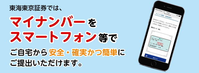 東海東京証券では、マイナンバーをスマートフォン等でご自宅から安全・確実かつ簡単に ご提出いただけます。