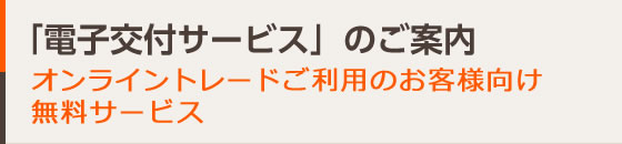 「電子交付サービス」のご案内平成29年8月現在の情報に基づき作成しており、今後変更となる場合がございます。オンライントレードご利用のお客様向け無料サービス