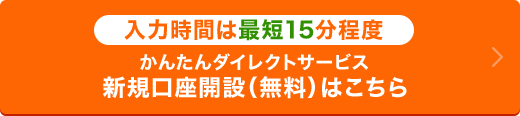 入力時間は最短15分程度。かんたんダイレクトサービス新規口座開設(無料)はこちら