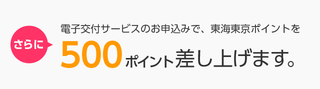 さらに電子交付サービスのお申込みで、東海東京ポイントを500ポイント差し上げます。