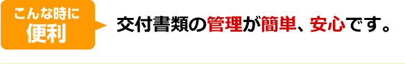 こんな時に便利。交付書類の管理が簡単、安心です。