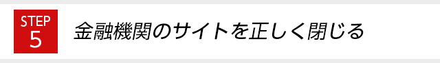 STEP 5 金融機関のサイトを正しく閉じる