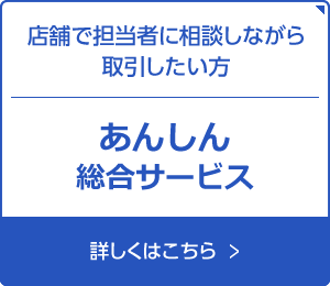 店舗で担当者に相談しながら取引したい方。あんしん総合サービス