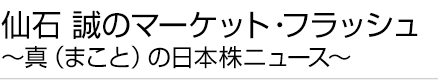 仙石 誠のマーケット・フラッシュ ～真（まこと）の日本株ニュース～